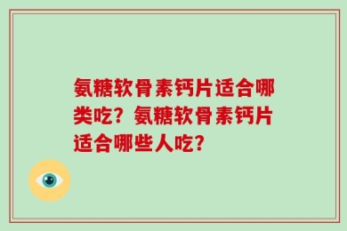 氨糖软骨素钙片适合哪类吃？氨糖软骨素钙片适合哪些人吃？