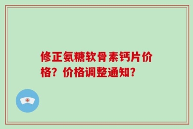 修正氨糖软骨素钙片价格？价格调整通知？