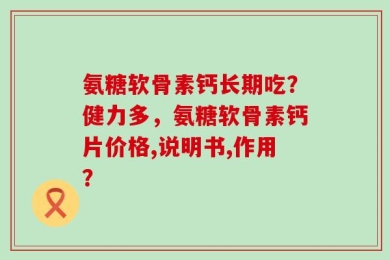 氨糖软骨素钙长期吃？健力多，氨糖软骨素钙片价格,说明书,作用？