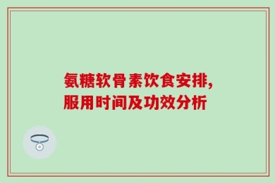 氨糖软骨素饮食安排,服用时间及功效分析