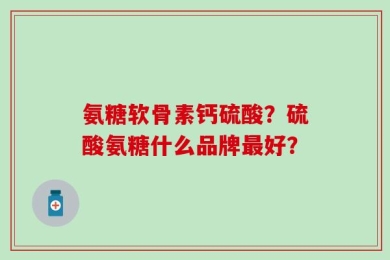 氨糖软骨素钙硫酸？硫酸氨糖什么品牌最好？