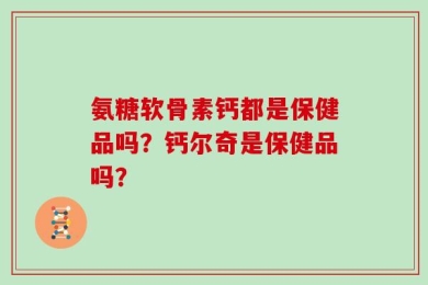 氨糖软骨素钙都是保健品吗？钙尔奇是保健品吗？