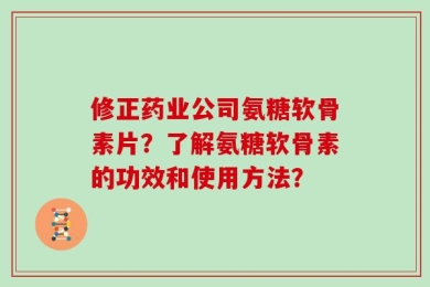 修正药业公司氨糖软骨素片？了解氨糖软骨素的功效和使用方法？