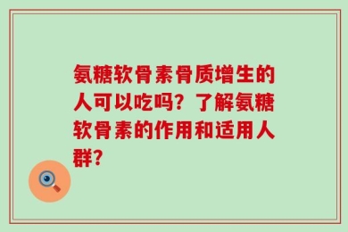 氨糖软骨素骨质增生的人可以吃吗？了解氨糖软骨素的作用和适用人群？