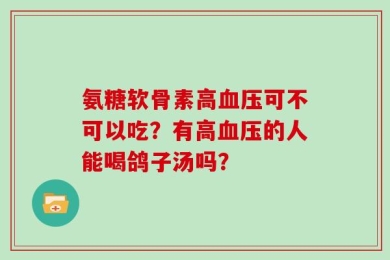 氨糖软骨素高血压可不可以吃？有高血压的人能喝鸽子汤吗？