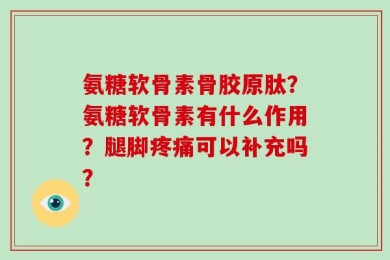 氨糖软骨素骨胶原肽？氨糖软骨素有什么作用？腿脚疼痛可以补充吗？
