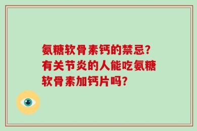 氨糖软骨素钙的禁忌？有关节炎的人能吃氨糖软骨素加钙片吗？