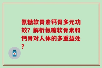 氨糖软骨素钙骨多元功效？解析氨糖软骨素和钙骨对人体的多重益处？