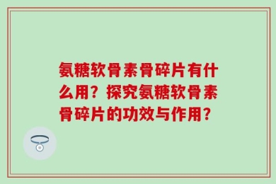氨糖软骨素骨碎片有什么用？探究氨糖软骨素骨碎片的功效与作用？