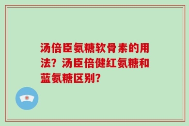 汤倍臣氨糖软骨素的用法？汤臣倍健红氨糖和蓝氨糖区别？