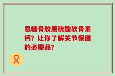 氨糖骨胶原硫酸软骨素钙？让你了解关节保健的必需品？