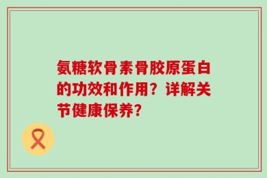 氨糖软骨素骨胶原蛋白的功效和作用？详解关节健康保养？