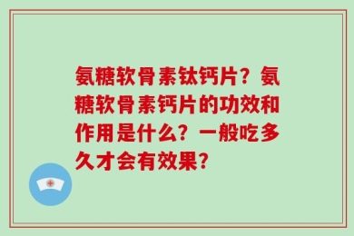 氨糖软骨素钛钙片？氨糖软骨素钙片的功效和作用是什么？一般吃多久才会有效果？