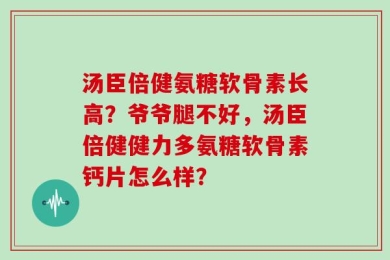 汤臣倍健氨糖软骨素长高？爷爷腿不好，汤臣倍健健力多氨糖软骨素钙片怎么样？