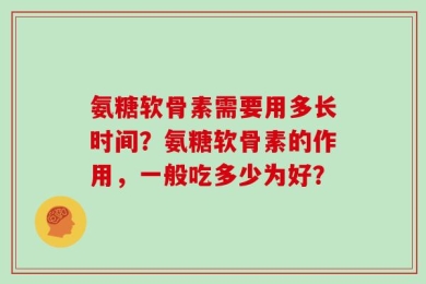 氨糖软骨素需要用多长时间？氨糖软骨素的作用，一般吃多少为好？