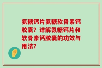 氨糖钙片氨糖软骨素钙胶囊？详解氨糖钙片和软骨素钙胶囊的功效与用法？