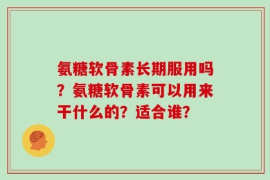 氨糖软骨素长期服用吗？氨糖软骨素可以用来干什么的？适合谁？