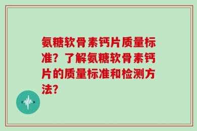 氨糖软骨素钙片质量标准？了解氨糖软骨素钙片的质量标准和检测方法？