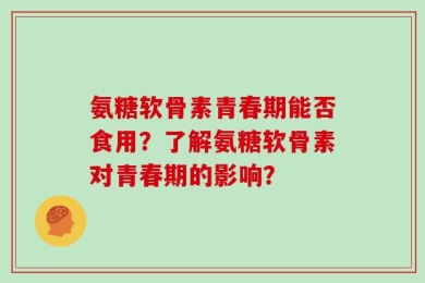 氨糖软骨素青春期能否食用？了解氨糖软骨素对青春期的影响？