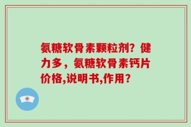 氨糖软骨素颗粒剂？健力多，氨糖软骨素钙片价格,说明书,作用？