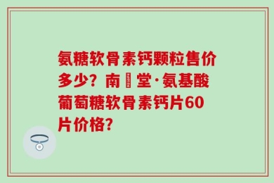氨糖软骨素钙颗粒售价多少？南雲堂·氨基酸葡萄糖软骨素钙片60片价格？