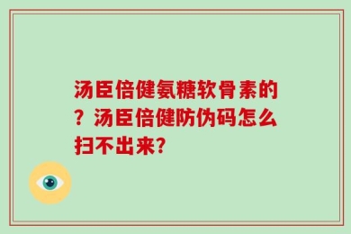 汤臣倍健氨糖软骨素的？汤臣倍健防伪码怎么扫不出来？