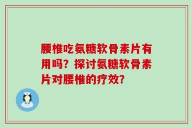 腰椎吃氨糖软骨素片有用吗？探讨氨糖软骨素片对腰椎的疗效？