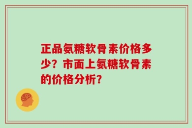 正品氨糖软骨素价格多少？市面上氨糖软骨素的价格分析？