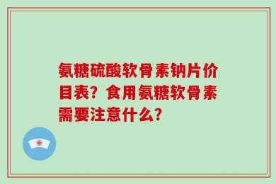 氨糖硫酸软骨素钠片价目表？食用氨糖软骨素需要注意什么？