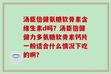 汤臣倍健氨糖软骨素含维生素d吗？汤臣倍健健力多氨糖软骨素钙片一般适合什么情况下吃的啊？