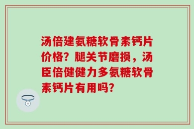 汤倍建氨糖软骨素钙片价格？腿关节磨损，汤臣倍健健力多氨糖软骨素钙片有用吗？