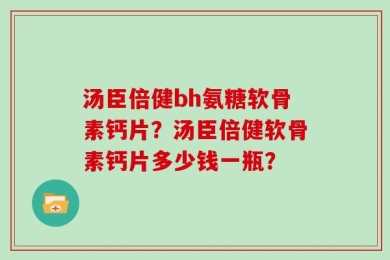 汤臣倍健bh氨糖软骨素钙片？汤臣倍健软骨素钙片多少钱一瓶？
