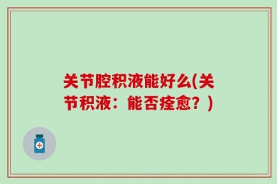 关节腔积液能好么(关节积液：能否痊愈？)