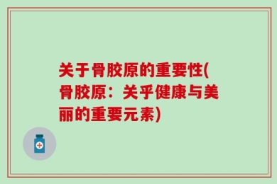 关于骨胶原的重要性(骨胶原：关乎健康与美丽的重要元素)