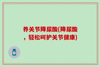 养关节降尿酸(降尿酸，轻松呵护关节健康)