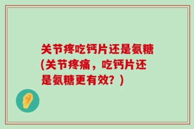 关节疼吃钙片还是氨糖(关节疼痛，吃钙片还是氨糖更有效？)