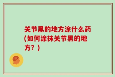 关节黑的地方涂什么药(如何涂抹关节黑的地方？)