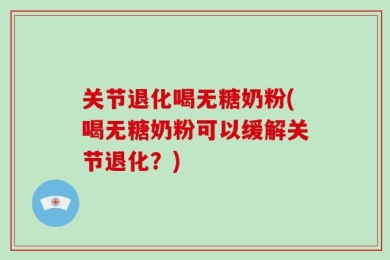 关节退化喝无糖奶粉(喝无糖奶粉可以缓解关节退化？)