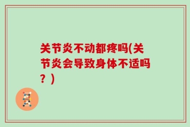 关节炎不动都疼吗(关节炎会导致身体不适吗？)