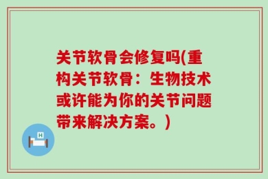关节软骨会修复吗(重构关节软骨：生物技术或许能为你的关节问题带来解决方案。)