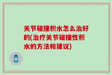 关节碰撞积水怎么治好的(治疗关节碰撞性积水的方法和建议)