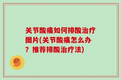 关节酸痛如何排酸治疗图片(关节酸痛怎么办？推荐排酸治疗法)