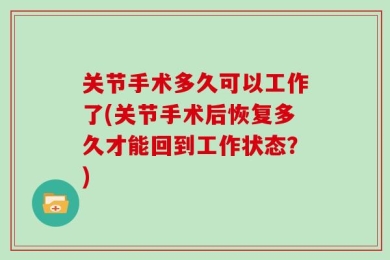 关节手术多久可以工作了(关节手术后恢复多久才能回到工作状态？)