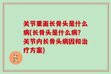 关节里面长骨头是什么病(长骨头是什么病？关节内长骨头病因和治疗方案)