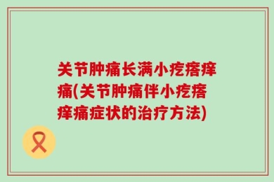 关节肿痛长满小疙瘩痒痛(关节肿痛伴小疙瘩痒痛症状的治疗方法)