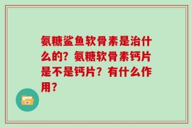 氨糖鲨鱼软骨素是治什么的？氨糖软骨素钙片是不是钙片？有什么作用？