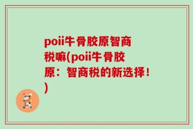 poii牛骨胶原智商税嘛(poii牛骨胶原：智商税的新选择！)