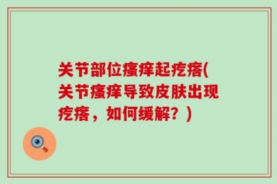关节部位瘙痒起疙瘩(关节瘙痒导致皮肤出现疙瘩，如何缓解？)