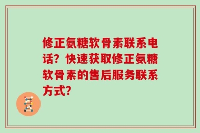 修正氨糖软骨素联系电话？快速获取修正氨糖软骨素的售后服务联系方式？