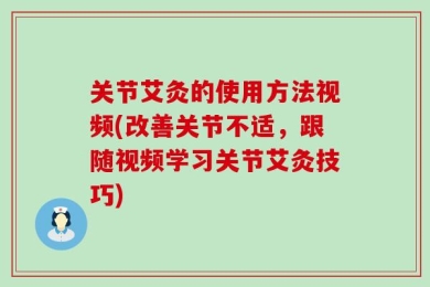 关节艾灸的使用方法视频(改善关节不适，跟随视频学习关节艾灸技巧)